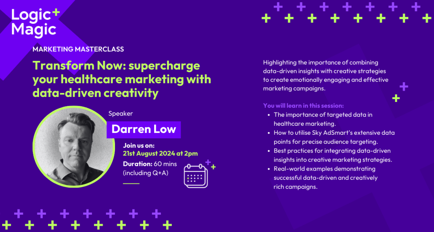 Marketing Masterclass.  Transform Now: supercharge your healthcare marketing with data-driven creativity.  Speaker, Darren Low.  Join us on 21st August 2024 at 2pm.  Duration 60 mins, including Q+A.  Highlighting the importance of combining data-driven insights with creative strategies to create emotionally engaging and effective marketing campaigns.  You'll learn in this session; The importance of targeted data in healthcare marketing.  How to utilise Sky AdSmart's extensive data points for precise audience targeting.  Best practices for integration data-driven insights into creative marketing strategies.  Real-world example demonstrating successful data-driven and creatively rich campaigns